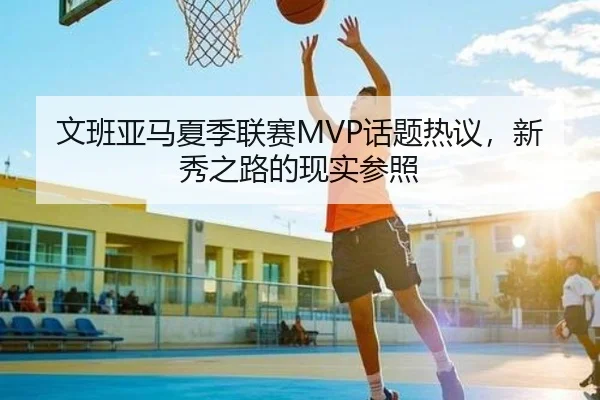 文班亚马夏季联赛MVP话题热议，新秀之路的现实参照